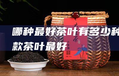 哪种最好 茶叶有多少种 (哪款茶叶最好)