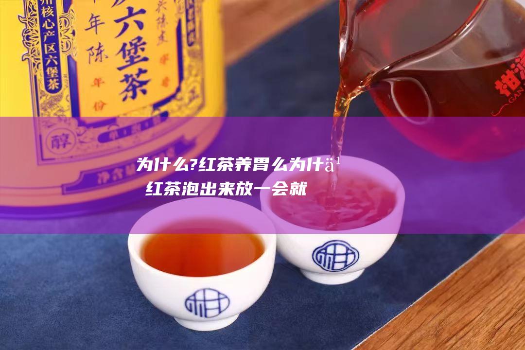 为什么? 红茶养胃么 (为什么红茶泡出来放一会就变黑色)