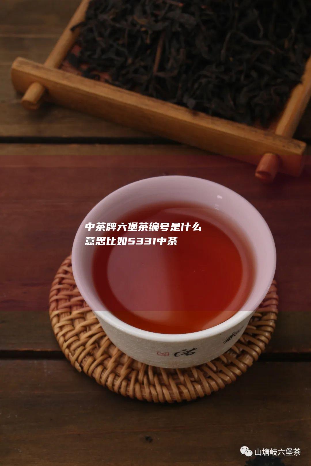 中茶牌六堡茶编号是什么意思 比如5331 (中茶牌六堡茶多少钱)