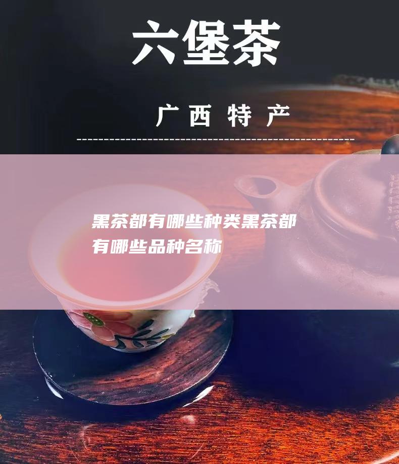 黑茶都有哪些种类 (黑茶都有哪些品种名称)