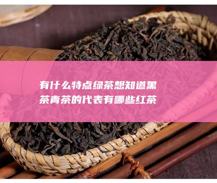 有什么特点 绿茶 想知道黑茶 青茶的代表有哪些 红茶 他们分别适合什么人喝 (有什么特点绿萝)