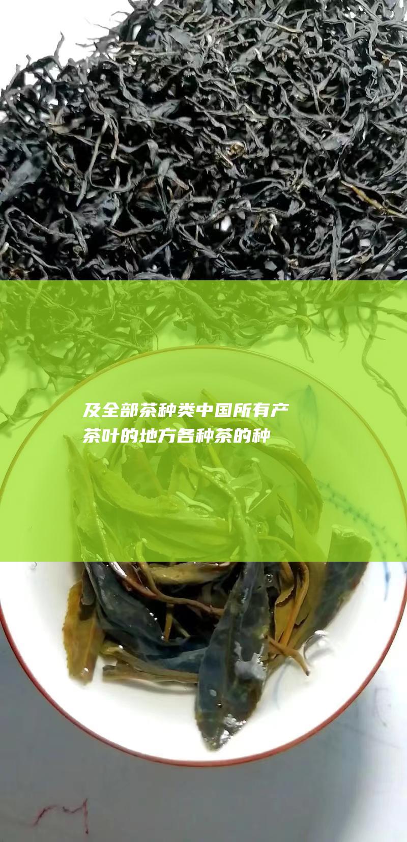 及全部茶种类 中国所有产茶叶的地方 (各种茶的种类与功效)