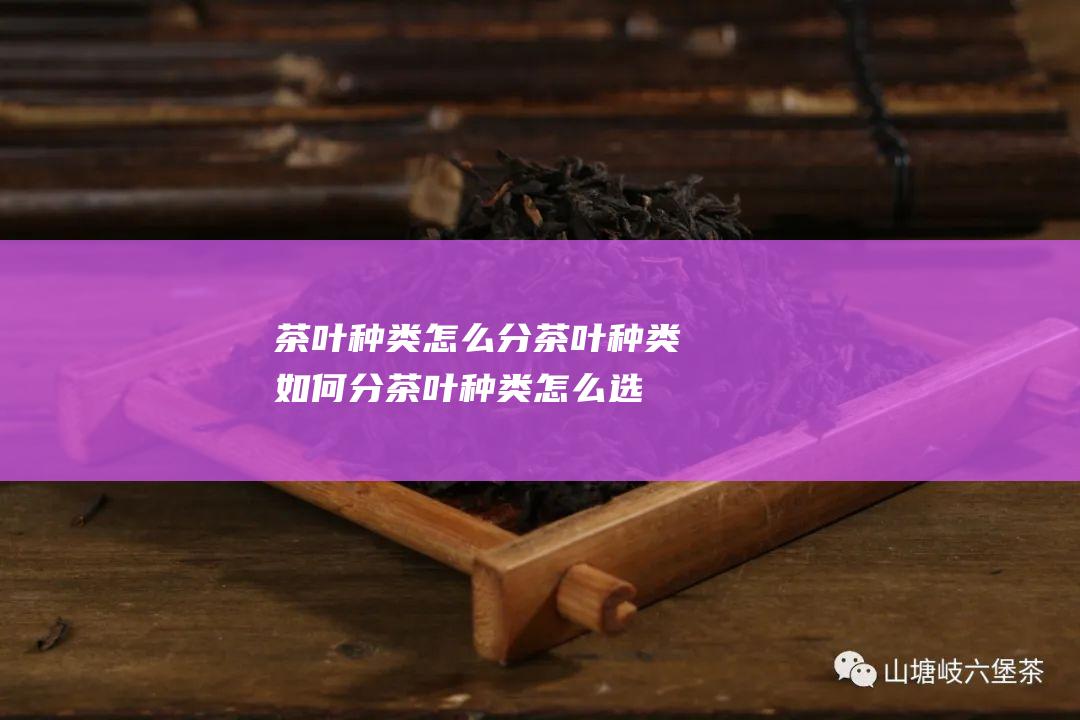 茶叶种类怎么分茶叶种类如何分茶叶种类怎么选