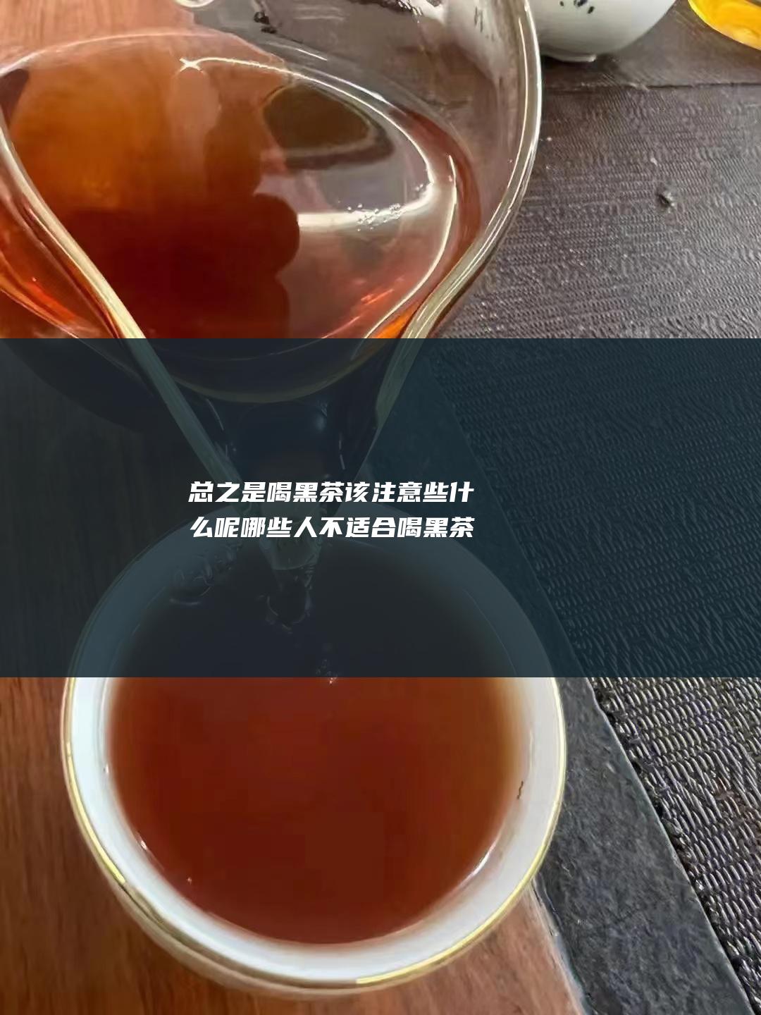 总之是喝黑茶该注意些什么呢 哪些人不适合喝黑茶 又有哪些时候不适合喝黑茶 黑茶的作用与功效 (经常喝黑茶有什么好处吗?)