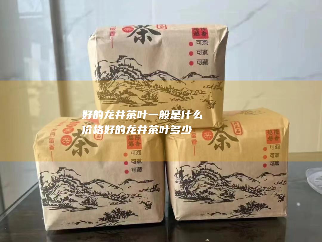 好的龙井茶叶一般是什么价格 (好的龙井茶叶多少钱一斤)