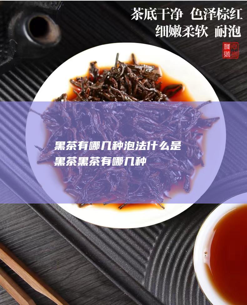 黑茶有哪几种泡法 (什么是黑茶 黑茶有哪几种)