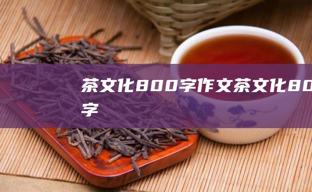 茶文化800字作文 (茶文化800字)