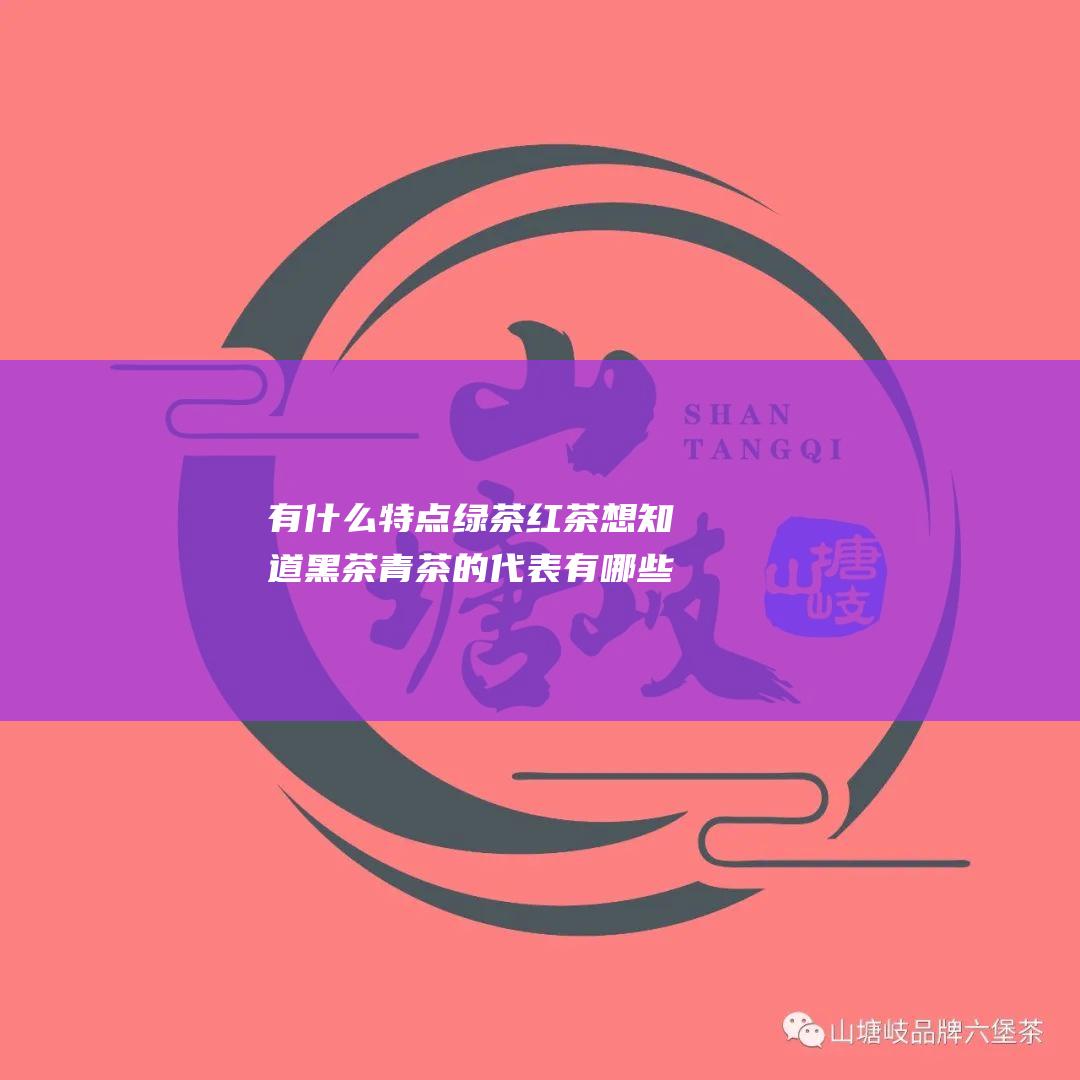 有什么特点 绿茶 红茶 想知道黑茶 青茶的代表有哪些 他们分别适合什么人喝 (有什么特点绿植)