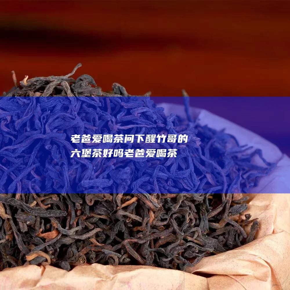 老爸爱喝茶 问下 醒竹哥的六堡茶好吗 (老爸爱喝茶问候语句)