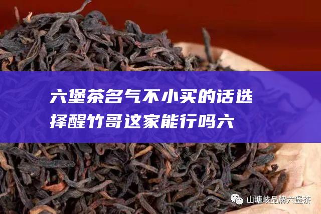 六堡茶名气不小 买的话 选择醒竹哥这家能行吗 (六堡茶名气不好怎么办)