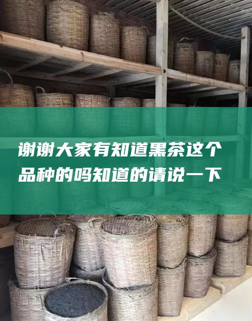 谢谢 大家有知道黑茶这个品种的吗 知道的请说一下吧 (谢谢大家有知己的句子)