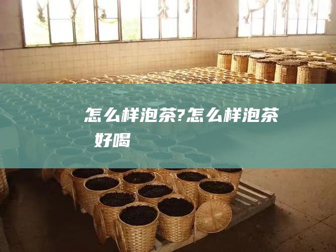 怎么样泡茶?怎么样泡茶才好喝