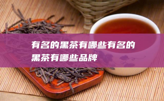 有名的黑茶有哪些 (有名的黑茶有哪些品牌)