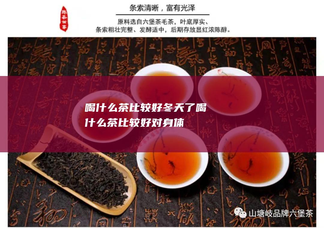 喝什么茶比较好 冬天了 (喝什么茶比较好对身体)