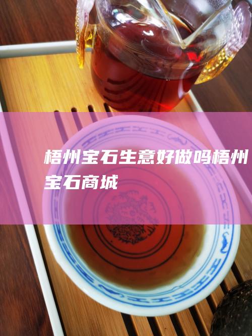 梧州宝石生意好做吗 (梧州宝石商城)