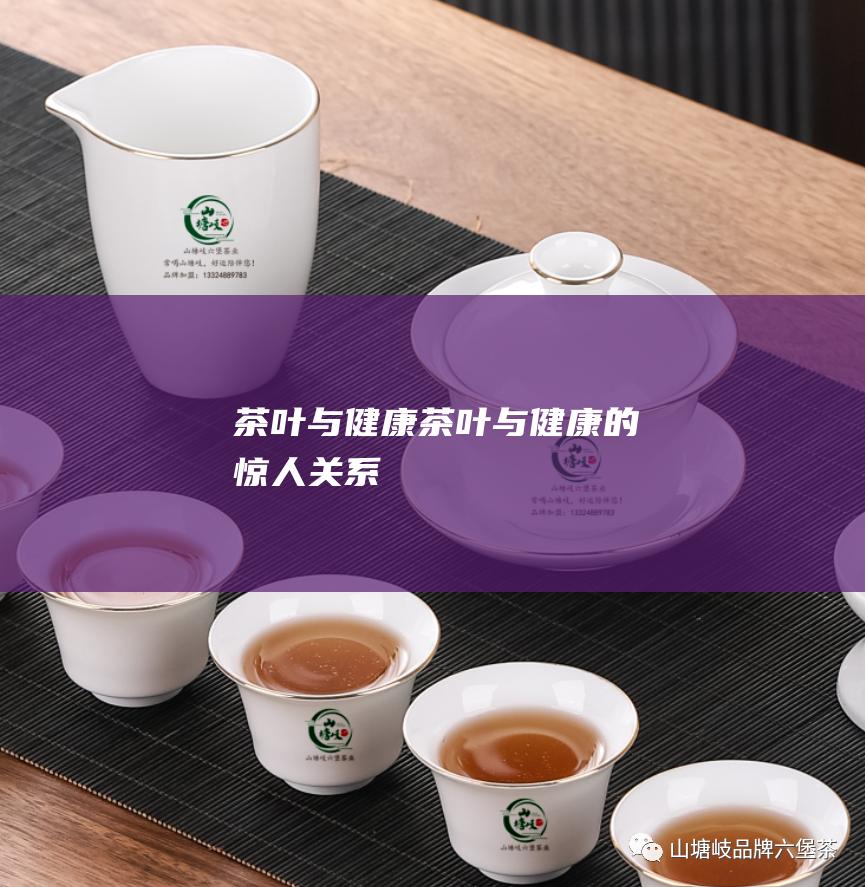 茶叶与健康 (茶叶与健康的惊人关系)