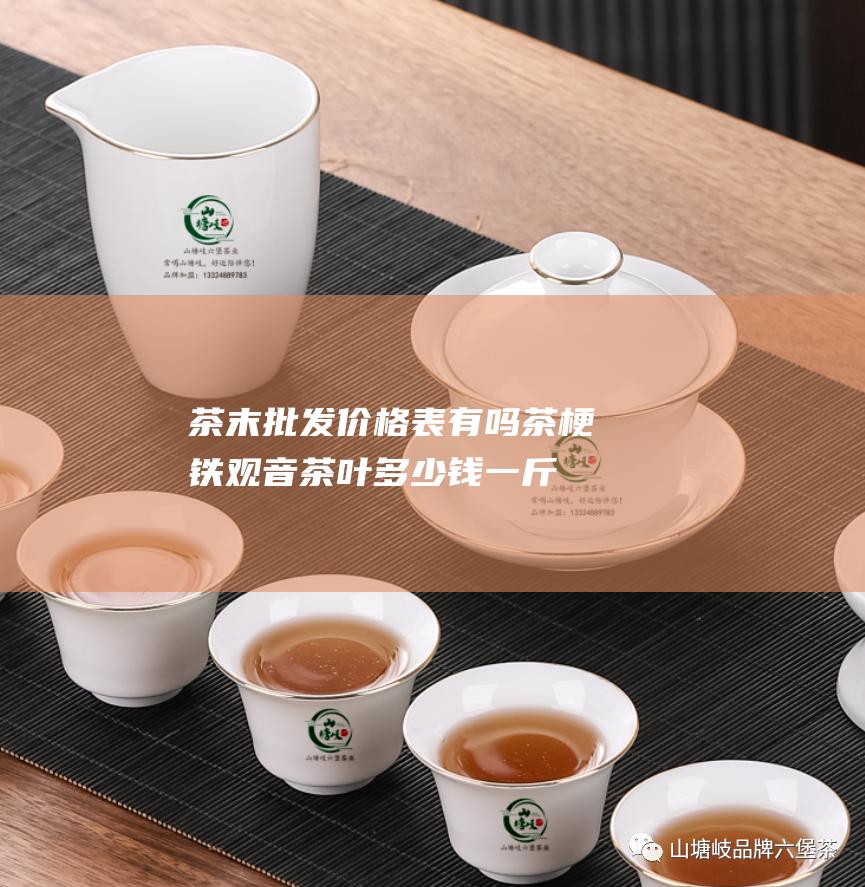 茶末批发价格表有吗 茶梗 铁观音茶叶多少钱一斤 (茶沫收购厂家)