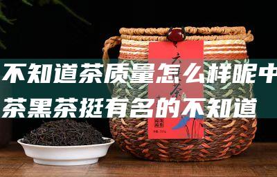 不知道茶质量怎么样呢 中茶黑茶挺有名的 (不知道是什么茶叶怎么查)