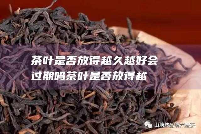 茶叶是否放得越久越好 会过期吗 (茶叶是否放得越久越好)