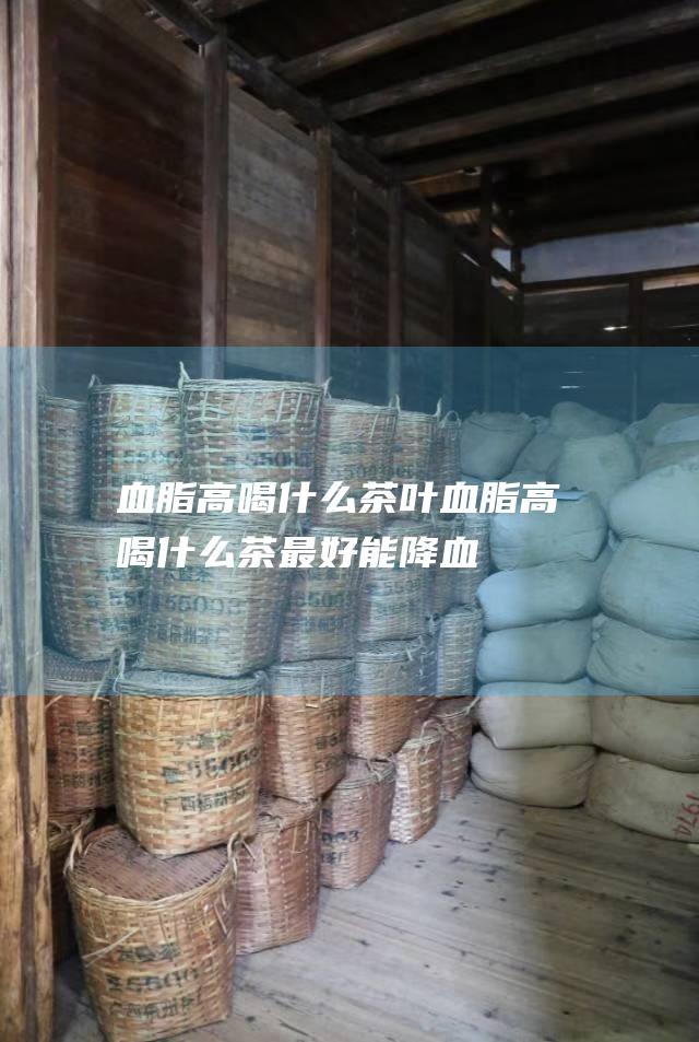 血脂高喝什么茶叶血脂高喝什么茶最好能降血