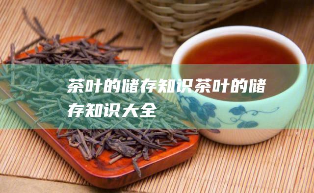 茶叶的储存知识 (茶叶的储存知识大全)