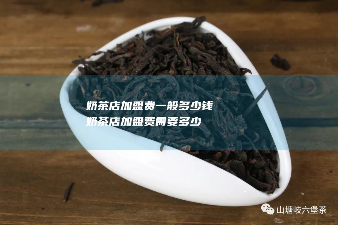 奶茶店加盟费一般多少钱 (奶茶店加盟费需要多少)