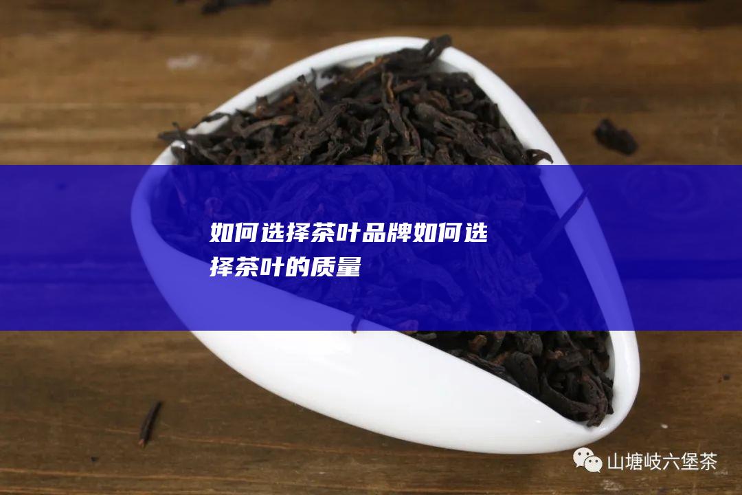 如何选择茶叶品牌 (如何选择茶叶的质量)