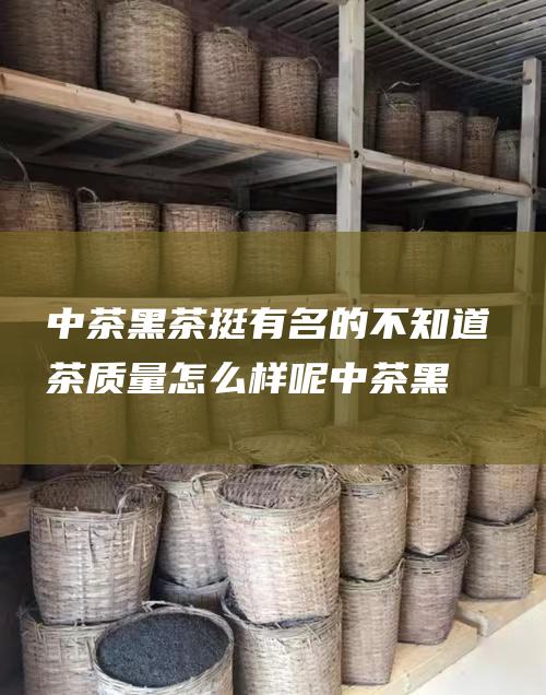 黑茶挺有名的不知道茶质量怎么样呢黑