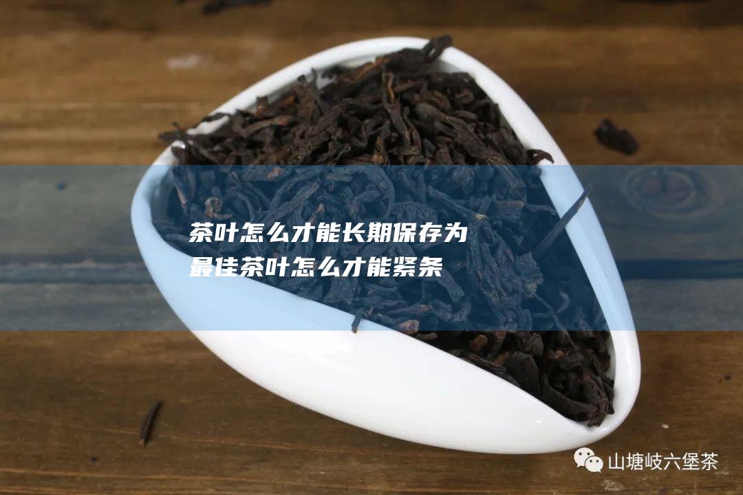 茶叶怎么才能长期保存为最佳 (茶叶怎么才能紧条)