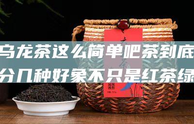 乌龙茶这么简单吧 茶到底分几种 好象不只是红茶 绿茶 (乌龙茶这么简单好喝吗)