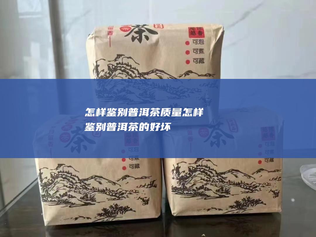 怎样鉴别普洱茶质量 (怎样鉴别普洱茶的好坏)