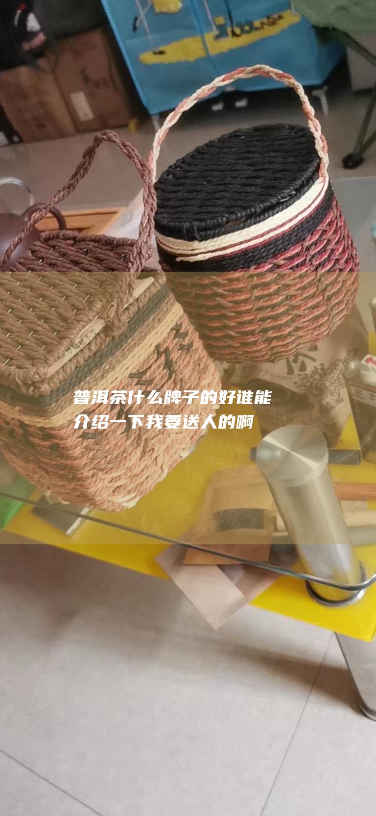 普洱茶什么牌子的好 谁能介绍一下 我要送人的啊 (普洱茶什么牌子好)