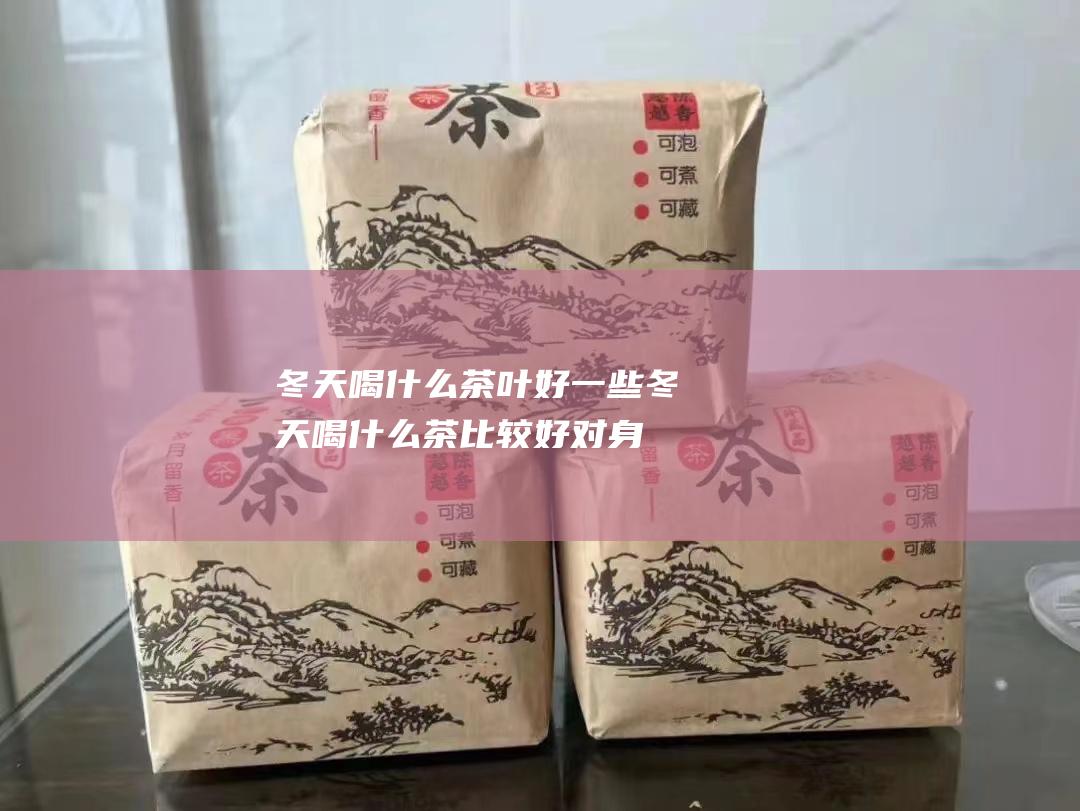 冬天喝什么茶叶好一些 (冬天喝什么茶比较好对身体)