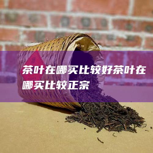 茶叶在哪买比较好茶叶在哪买比较正宗