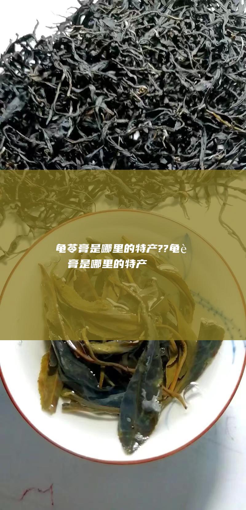 龟苓膏是哪里的特产?? (龟苓膏是哪里的特产)