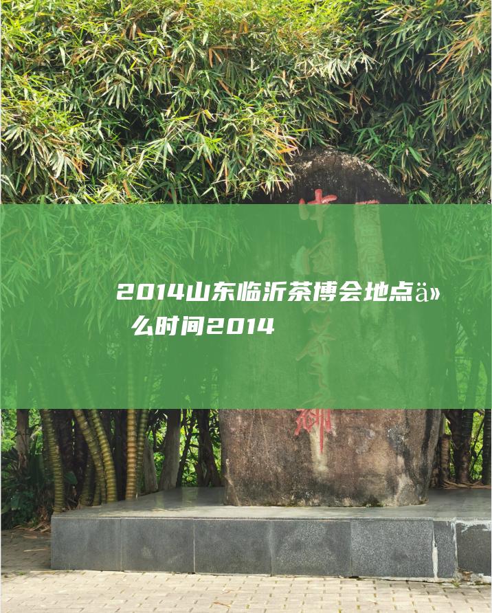 2014山东临沂茶博会 地点 什么时间