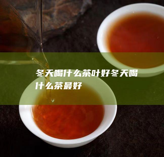 冬天喝什么茶叶好 (冬天喝什么茶最好)