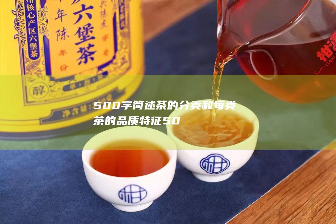 500字简述茶的分类和每类茶的品质特征50