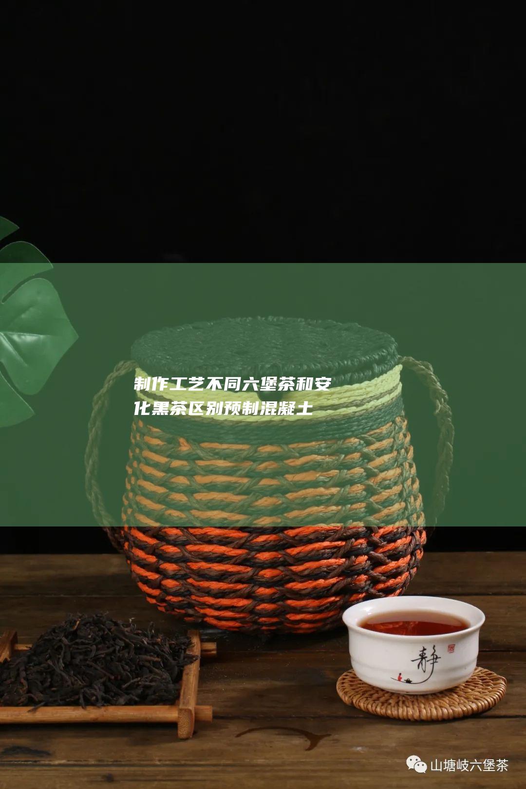 制作工艺不同 六堡茶和安化黑茶区别 (预制混凝土梁根据制作工艺不同)