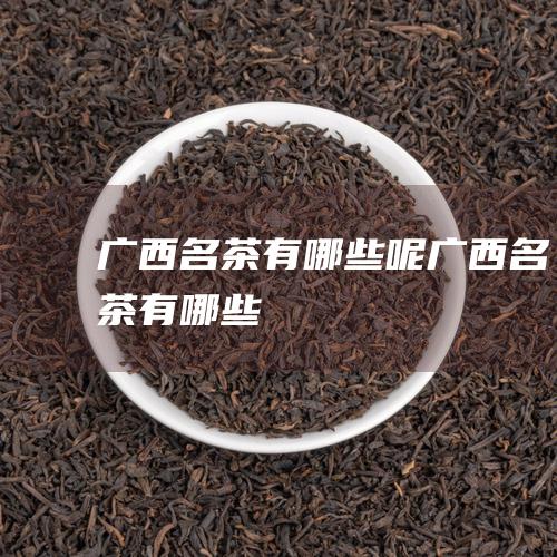 广西名茶有哪些呢 (广西名茶有哪些)