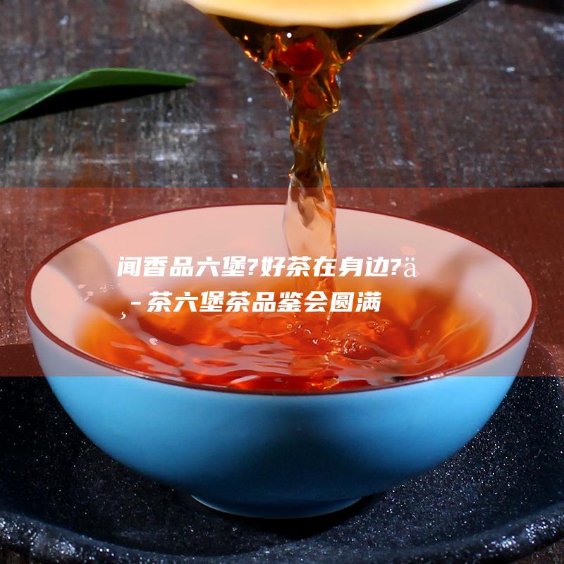 闻香品六堡?好茶在身边?中茶六堡茶品鉴会圆满