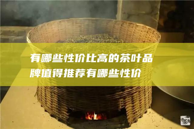 有哪些性价比高的茶叶品牌值得推荐 (有哪些性价比高的羽毛球)