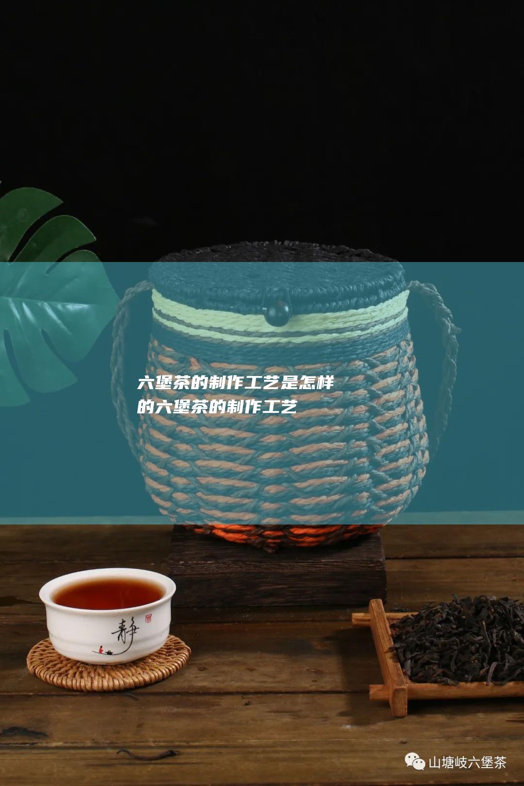 六堡茶的制作工艺是怎样的 (六堡茶的制作工艺)