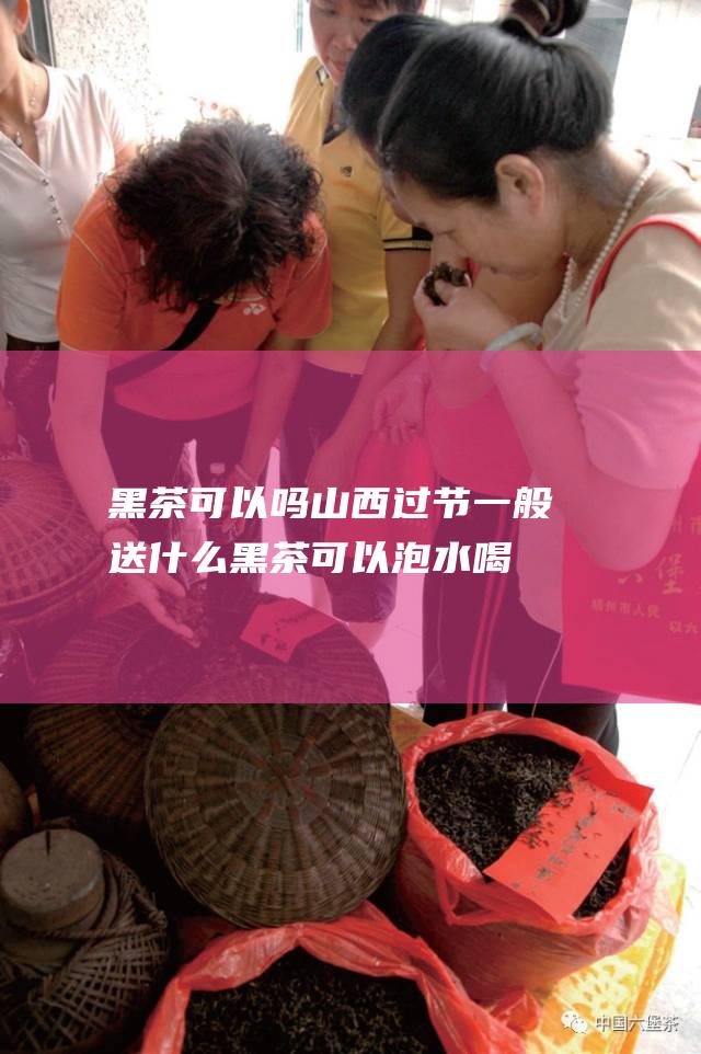 黑茶可以吗 山西过节一般送什么 (黑茶可以泡水喝吗)