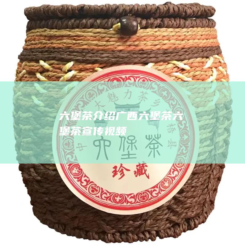 六堡茶介绍 广西六堡茶 (六堡茶宣传视频)