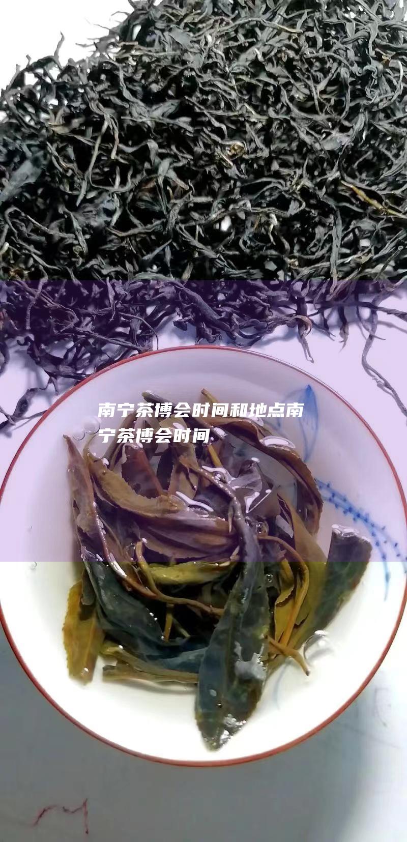 南宁茶博会时间和地点 (南宁茶博会时间)