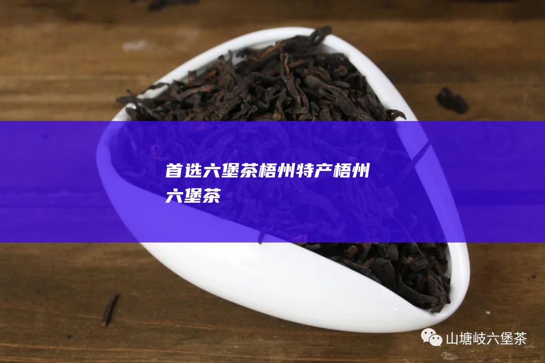 首选六堡茶 梧州特产 (梧州六堡茶)