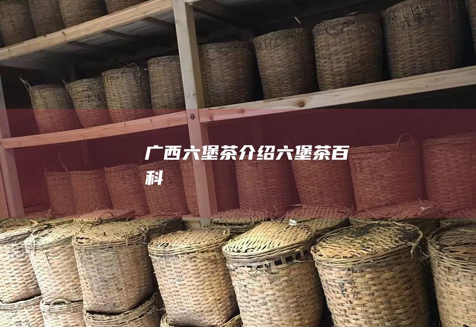 广西六堡茶介绍 六堡茶百科