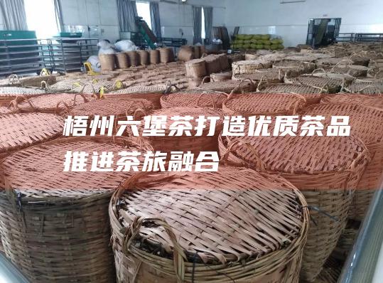 梧州六堡茶 打造优质茶品推进茶旅融合