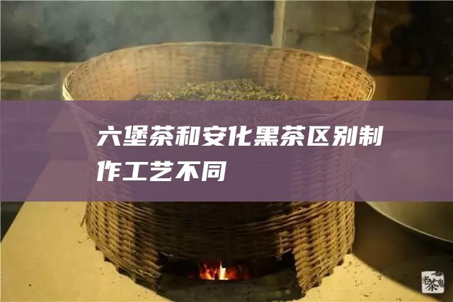 六堡茶和安化黑茶区别制作不同